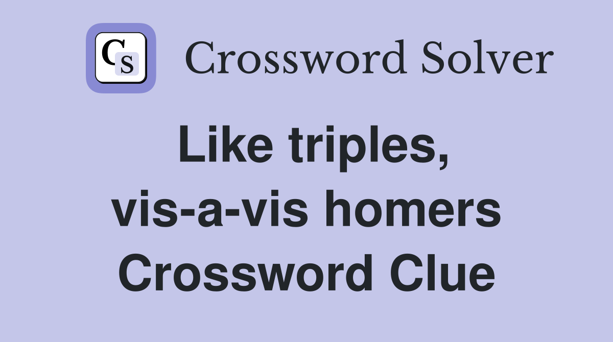 Like triples, vis-a-vis homers Crossword Clue