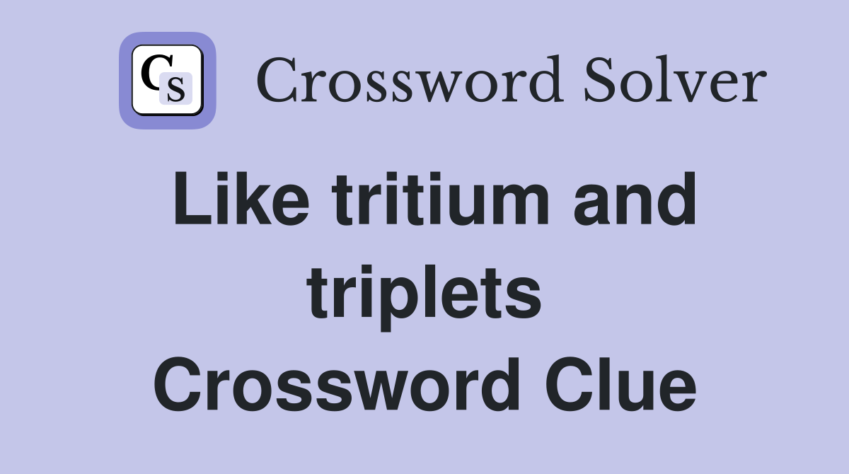 Like tritium and triplets Crossword Clue
