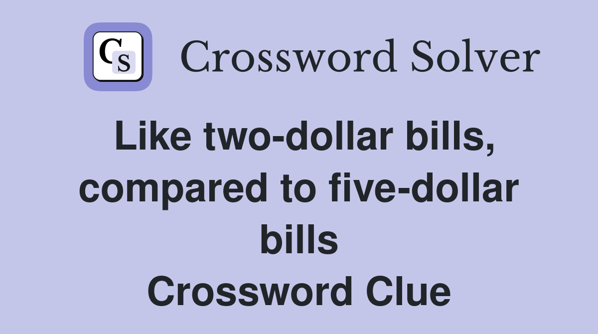 Like two-dollar bills, compared to five-dollar bills Crossword Clue