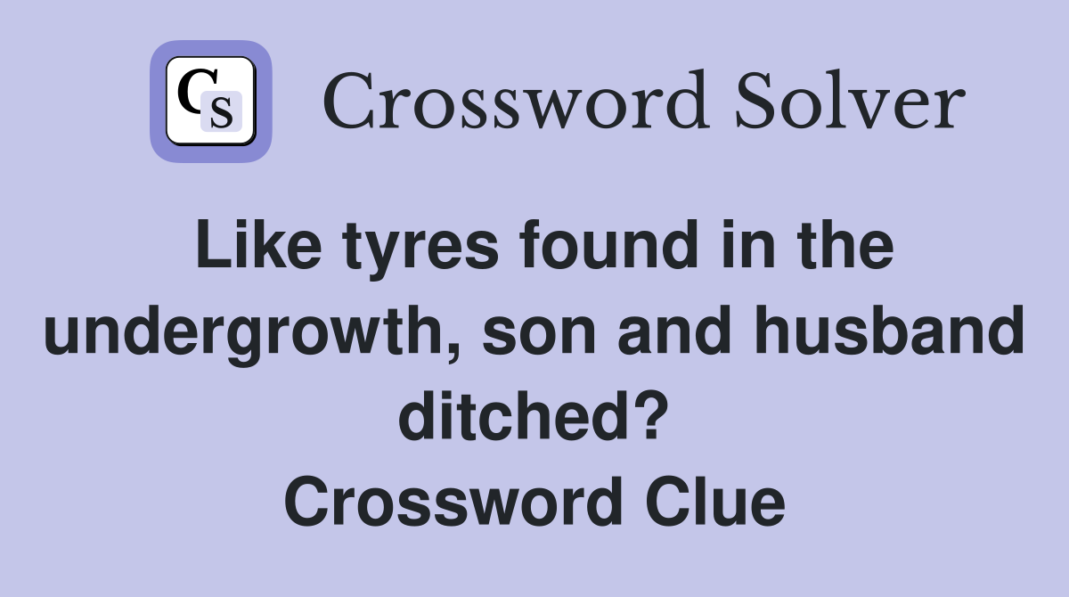 Like tyres found in the undergrowth, son and husband ditched? Crossword Clue