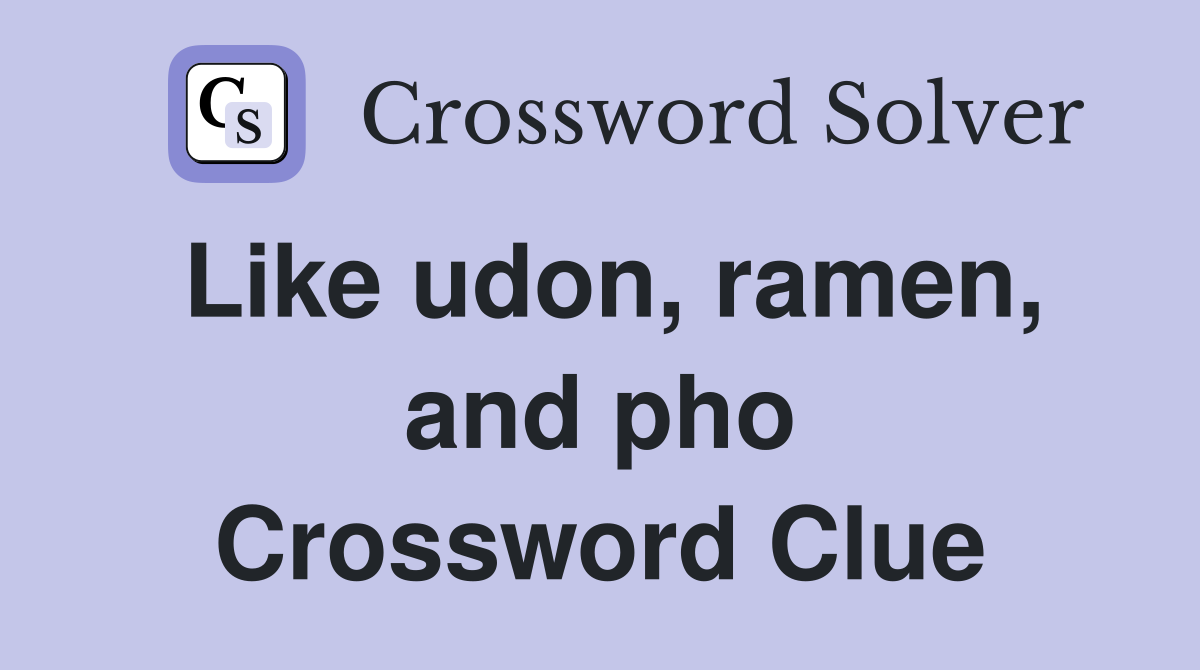 Like udon, ramen, and pho Crossword Clue