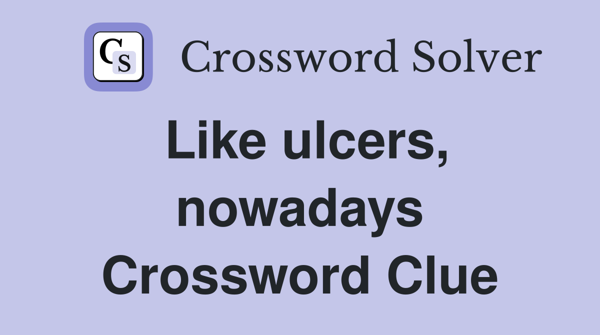 Like ulcers, nowadays Crossword Clue