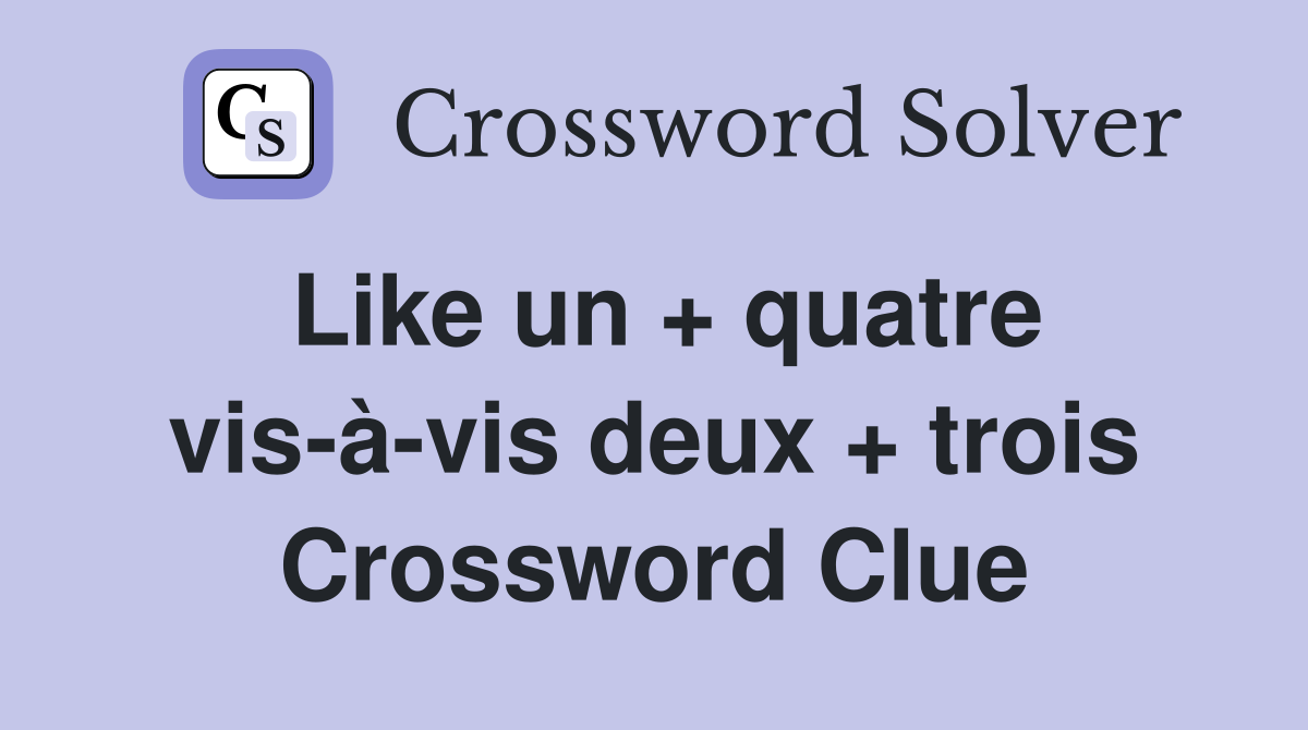 Like un + quatre vis-à-vis deux + trois Crossword Clue