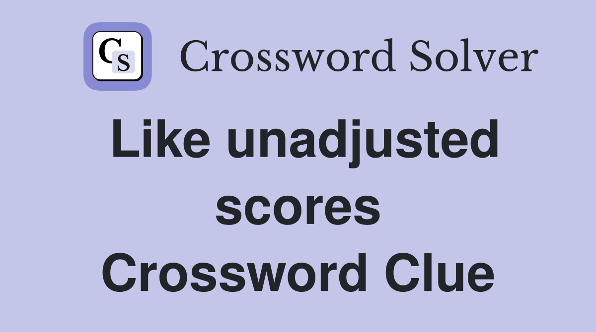 Like unadjusted scores Crossword Clue