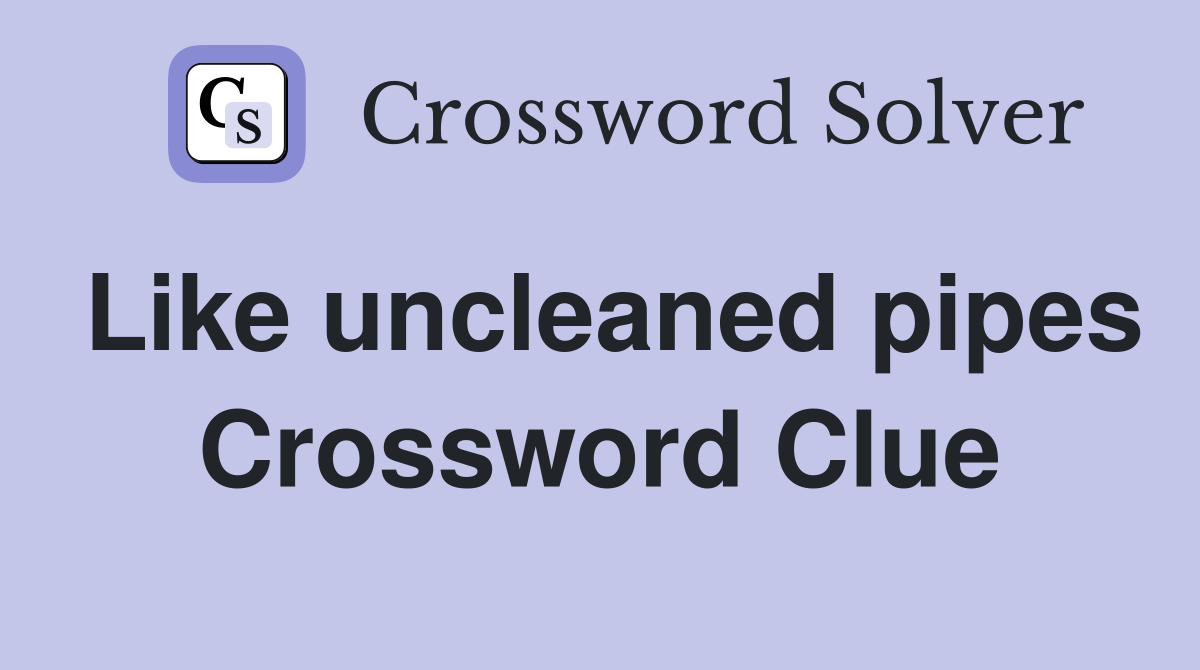 Like uncleaned pipes Crossword Clue