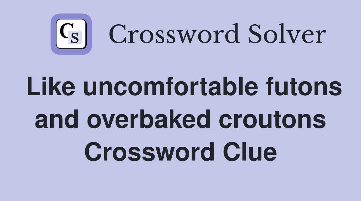 Like uncomfortable futons and overbaked croutons Crossword Clue