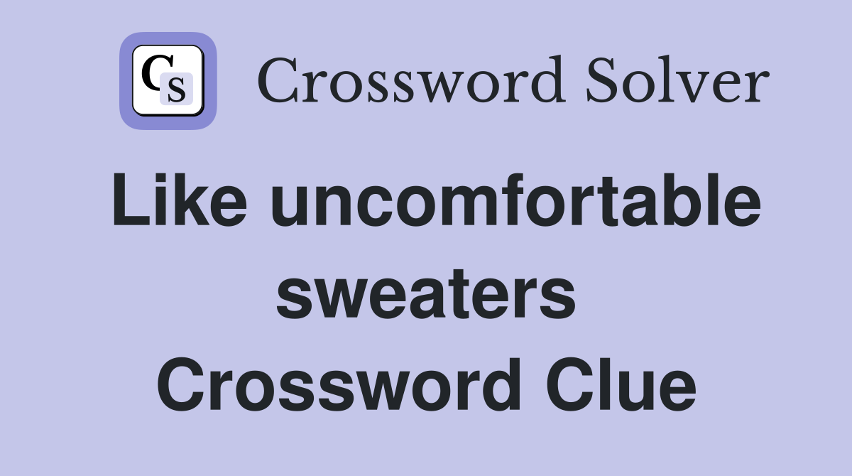 Like uncomfortable sweaters Crossword Clue