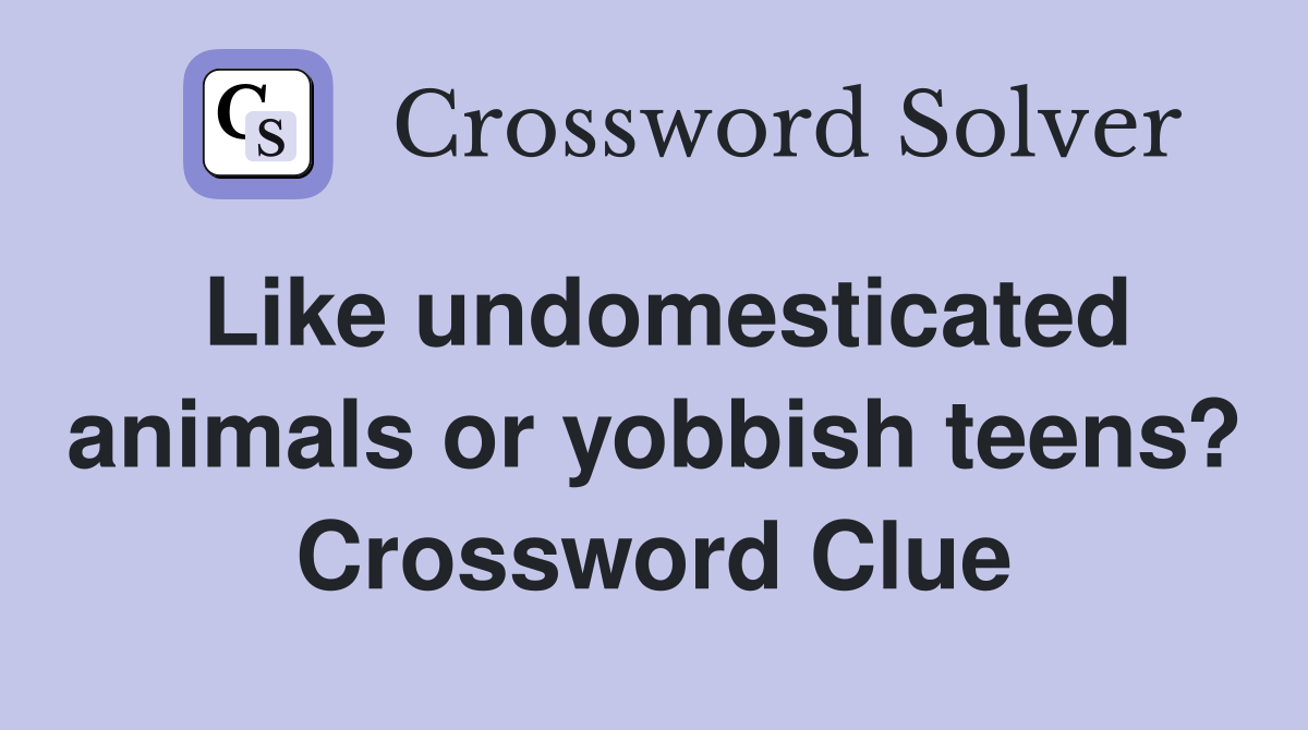 Like undomesticated animals or yobbish teens? Crossword Clue