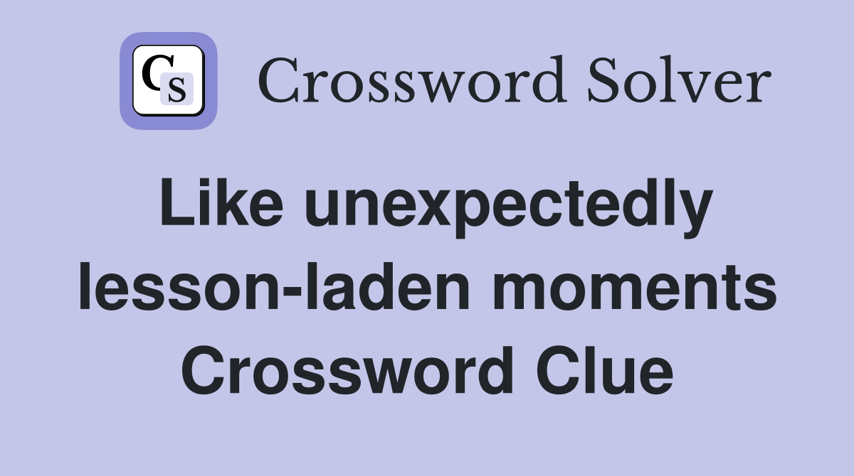 Like unexpectedly lesson-laden moments Crossword Clue