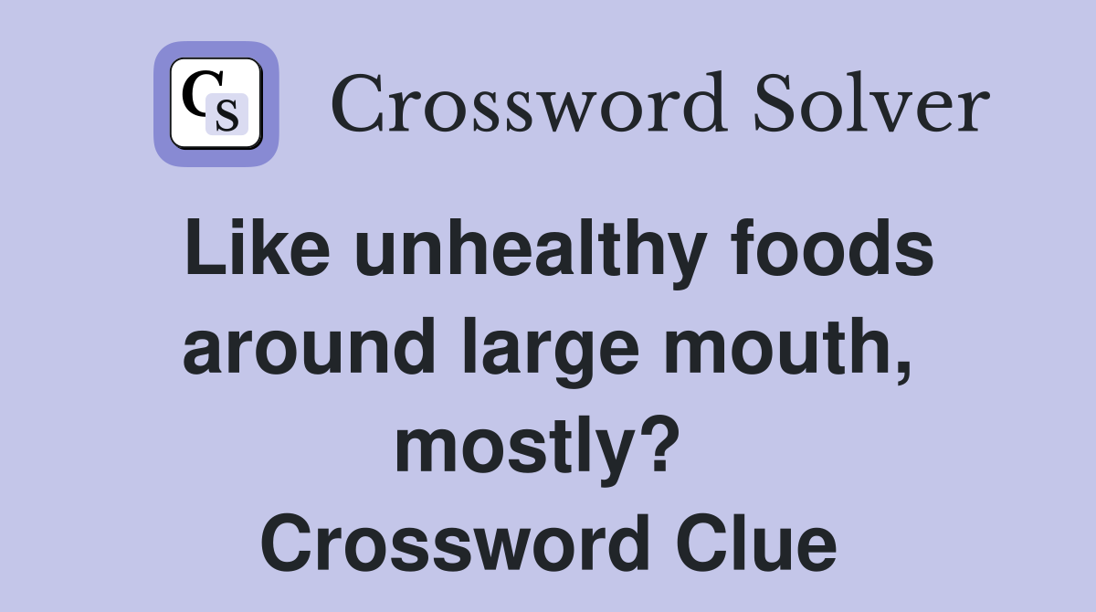 Like unhealthy foods around large mouth, mostly?  Crossword Clue