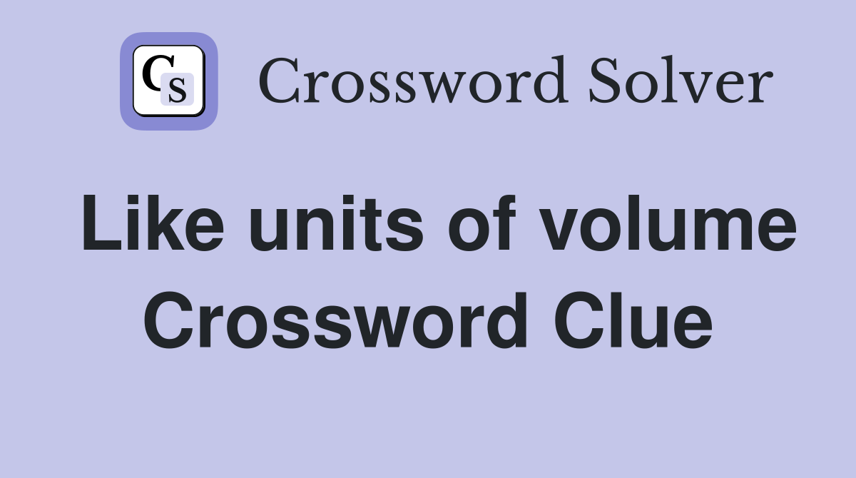 Like units of volume Crossword Clue