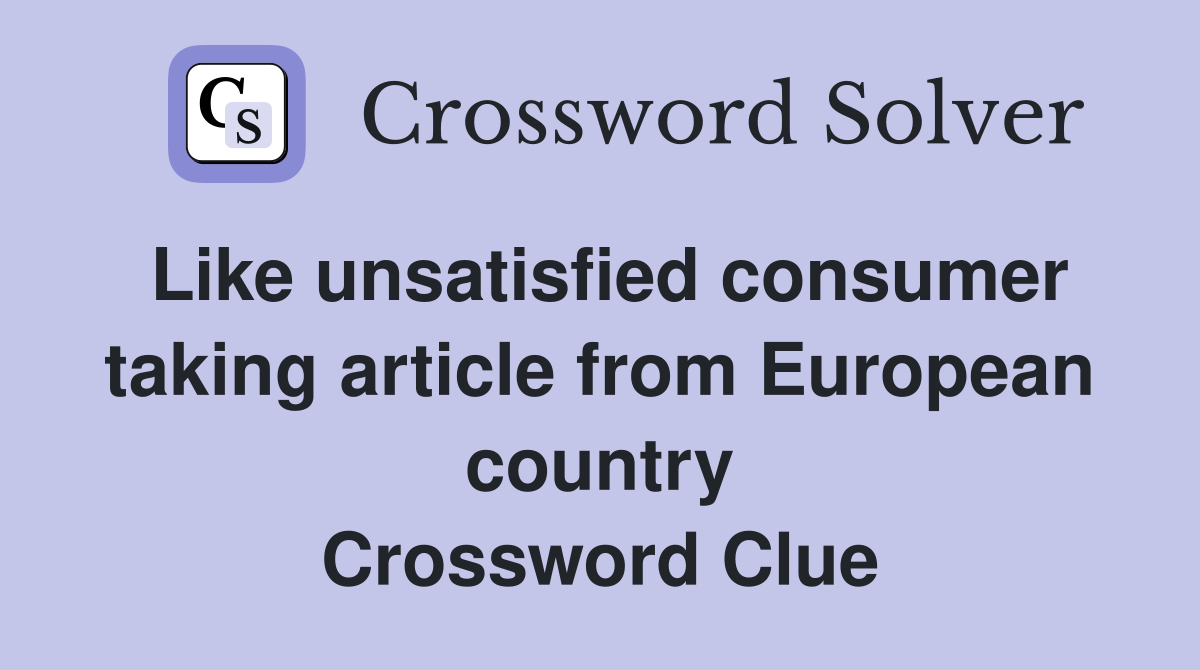 Like unsatisfied consumer taking article from European country Crossword Clue