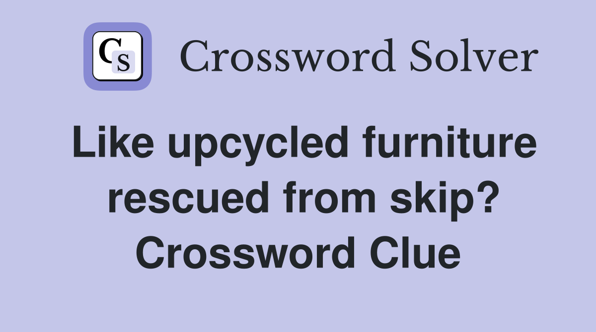 Like upcycled furniture   rescued from skip?  Crossword Clue