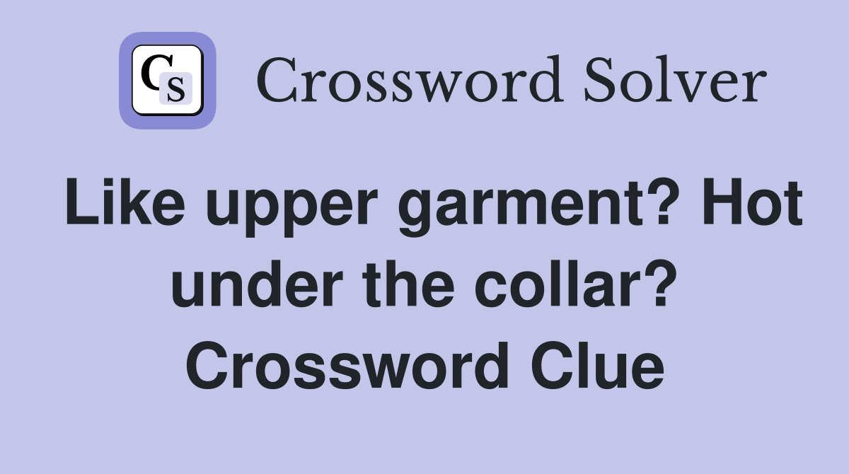 Like upper garment? Hot under the collar? Crossword Clue