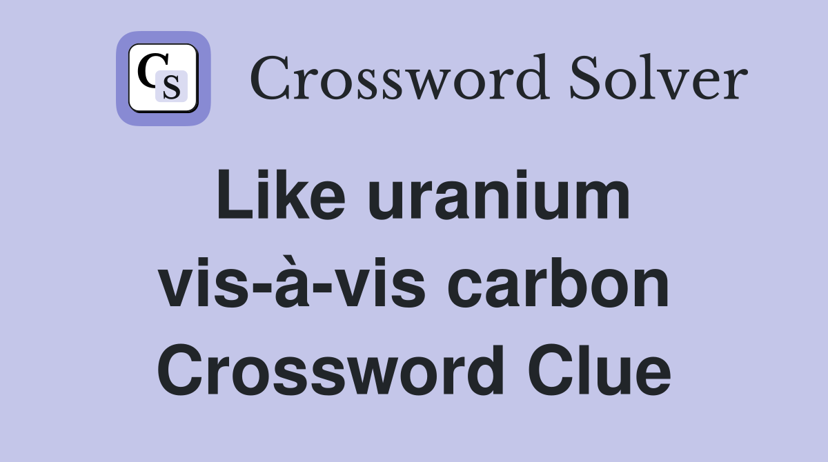Like uranium vis-à-vis carbon Crossword Clue
