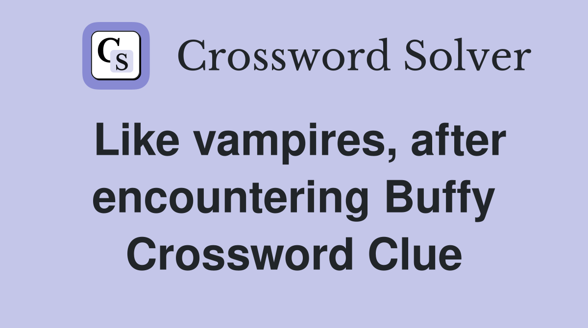 Like vampires, after encountering Buffy Crossword Clue