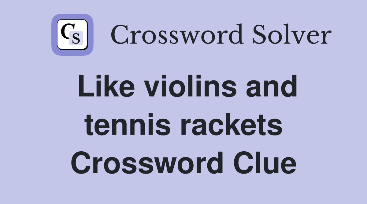 Like violins and tennis rackets Crossword Clue