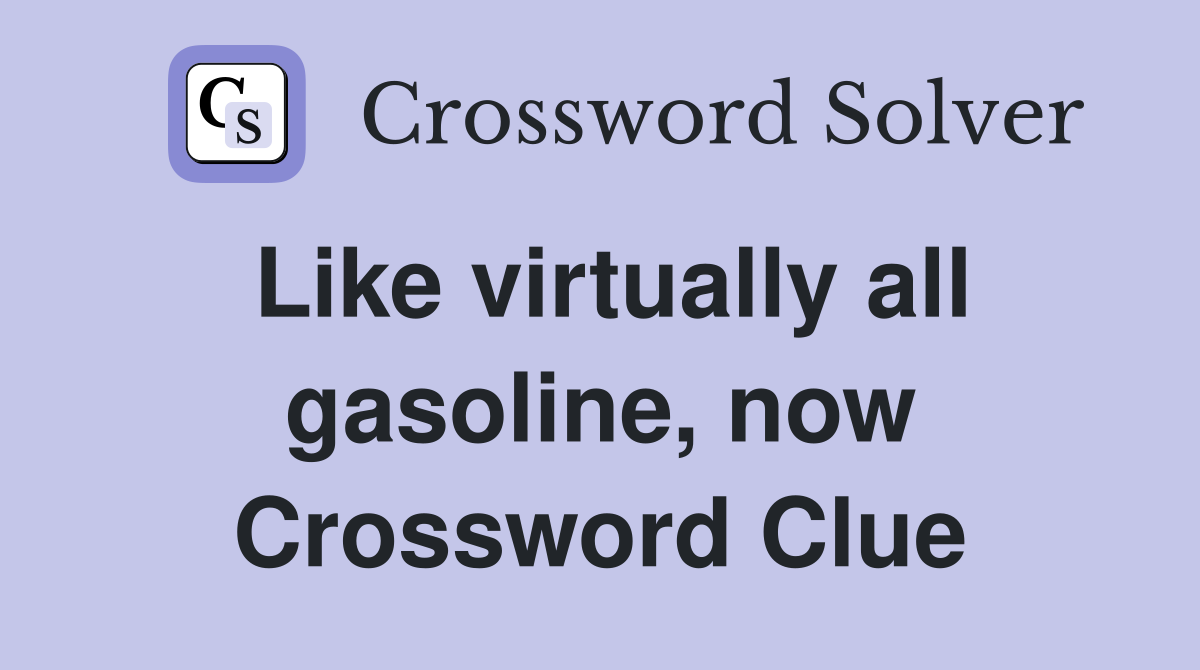 Like virtually all gasoline, now Crossword Clue