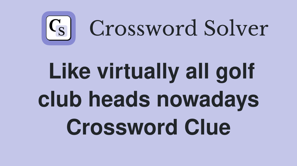 Like virtually all golf club heads nowadays Crossword Clue