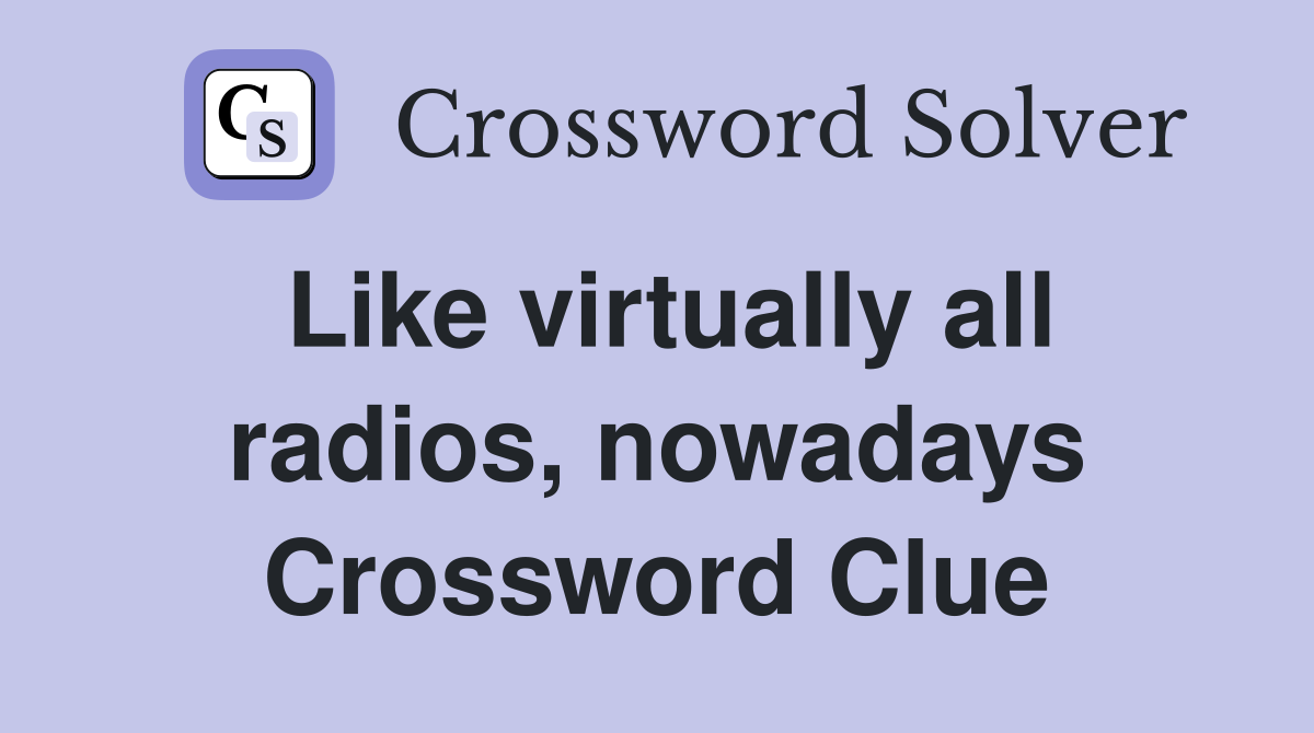 Like virtually all radios, nowadays Crossword Clue