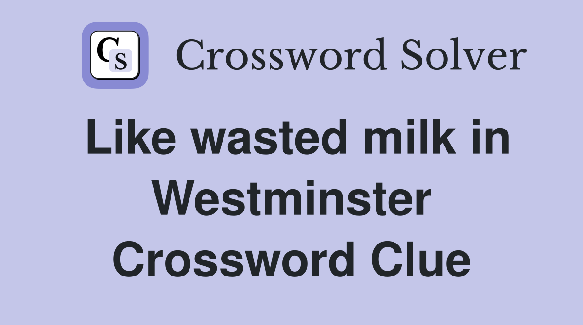 Like wasted milk in Westminster Crossword Clue