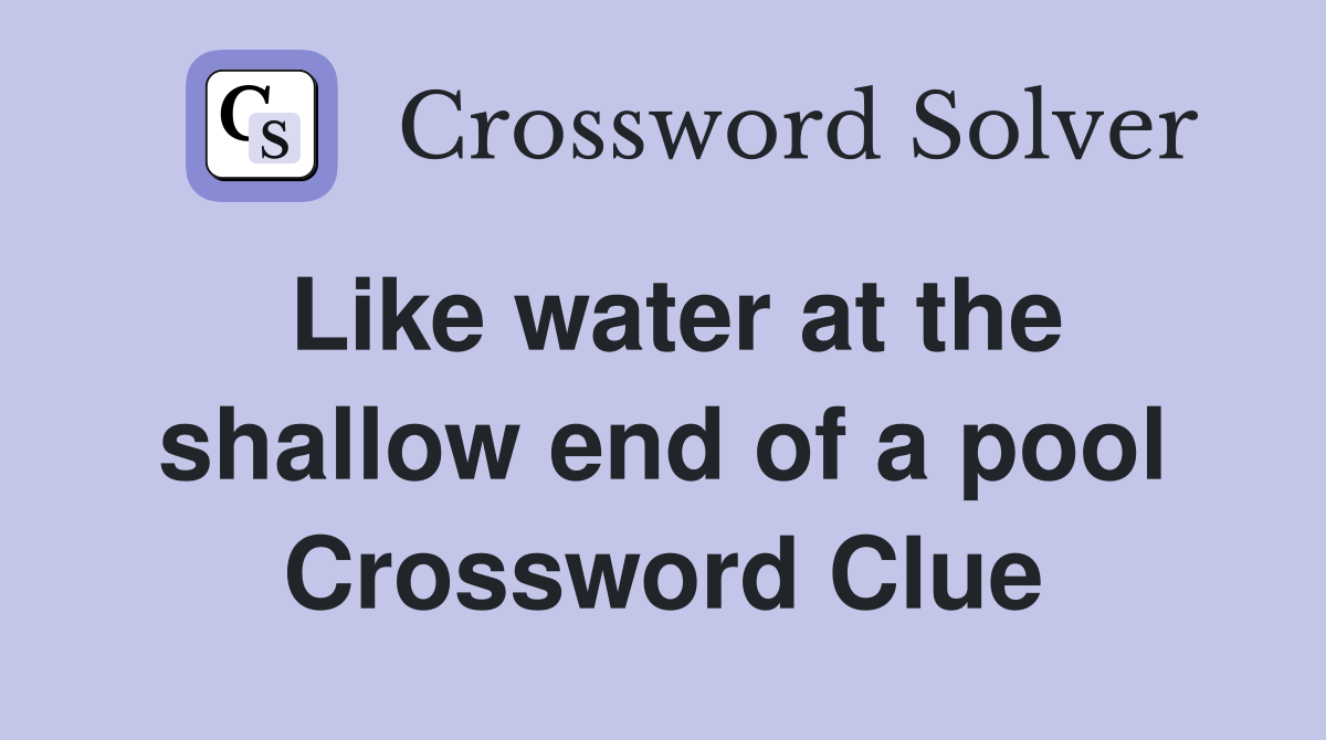 Like water at the shallow end of a pool Crossword Clue