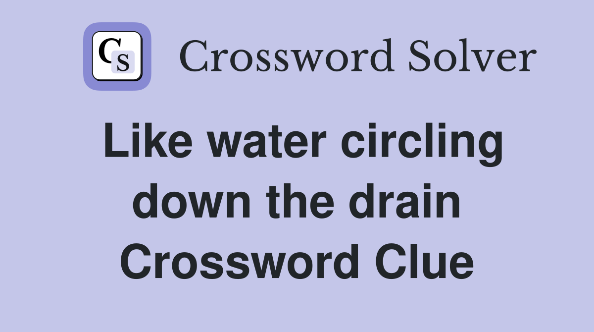Like water circling down the drain Crossword Clue