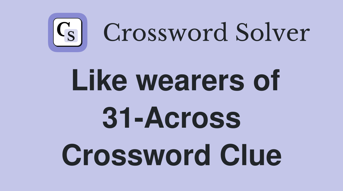 Like wearers of 31-Across Crossword Clue