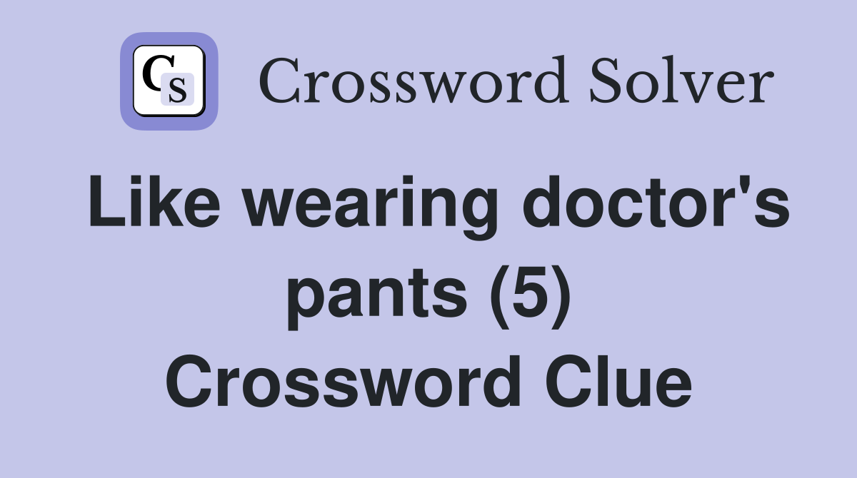 Like wearing doctor's pants (5) Crossword Clue