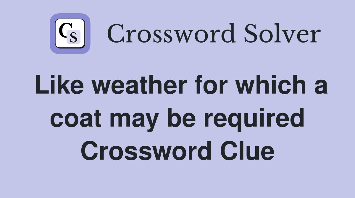 Like weather for which a coat may be required Crossword Clue
