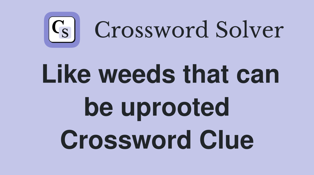 Like weeds that can be uprooted Crossword Clue