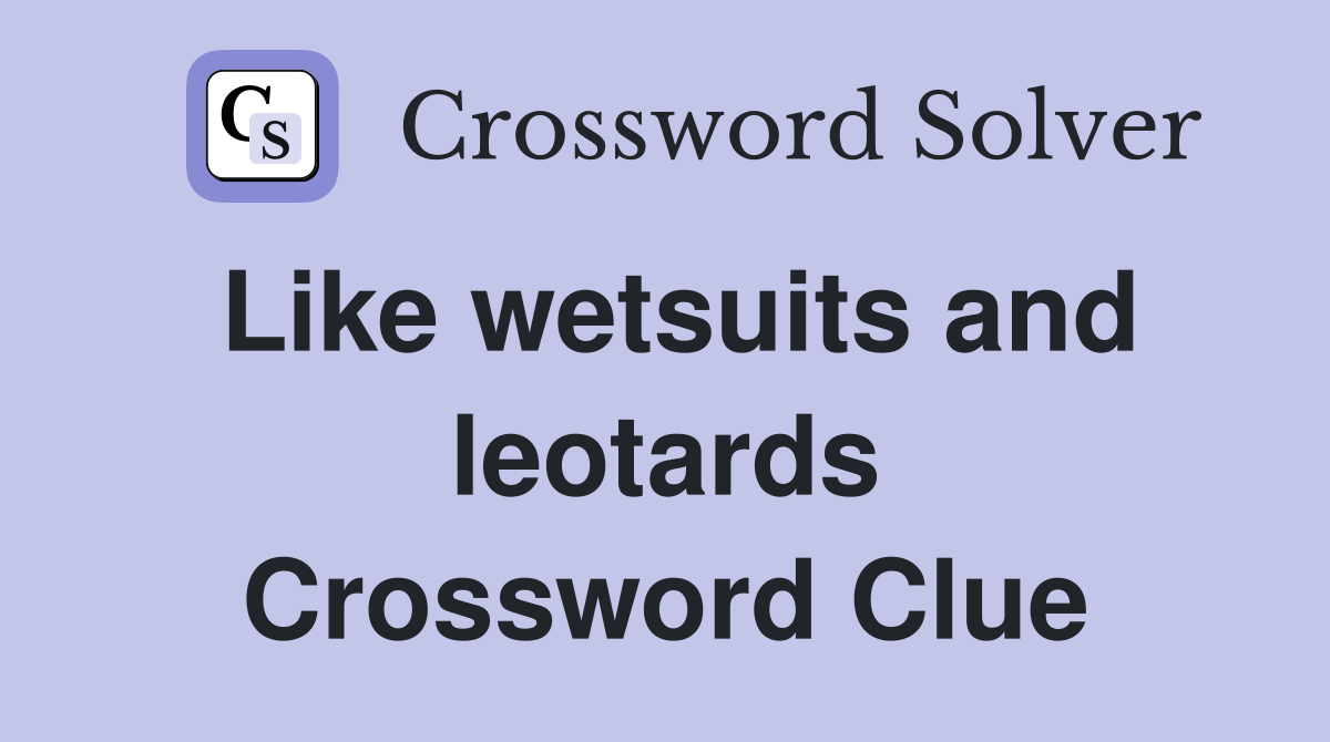 Like wetsuits and leotards Crossword Clue