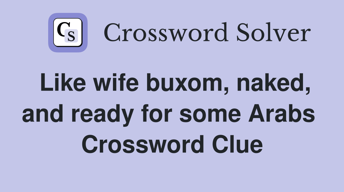 Like wife buxom, naked, and ready for some Arabs  Crossword Clue