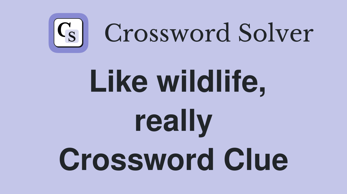 Like wildlife, really Crossword Clue