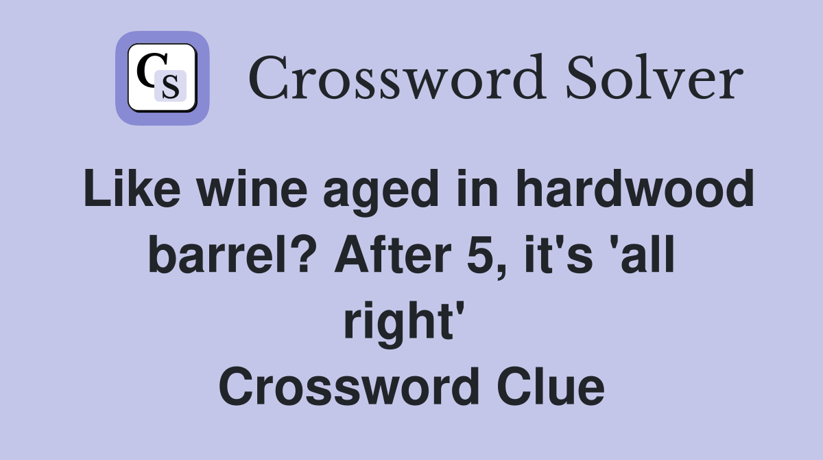 Like wine aged in hardwood barrel? After 5, it's 'all right'  Crossword Clue