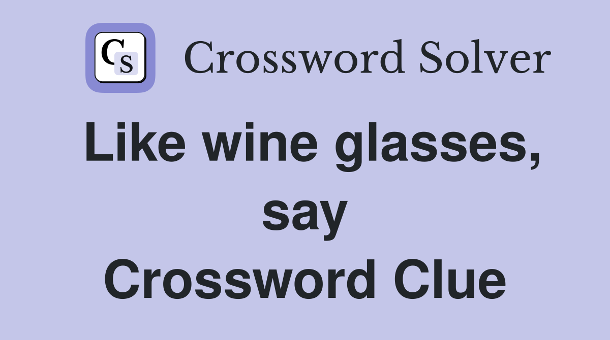 Like wine glasses, say Crossword Clue