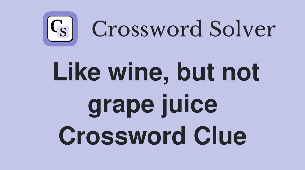 Like wine, but not grape juice Crossword Clue