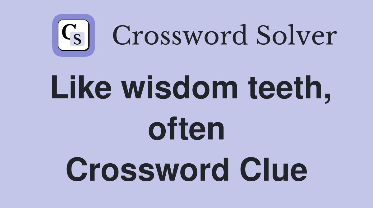 Like wisdom teeth, often Crossword Clue