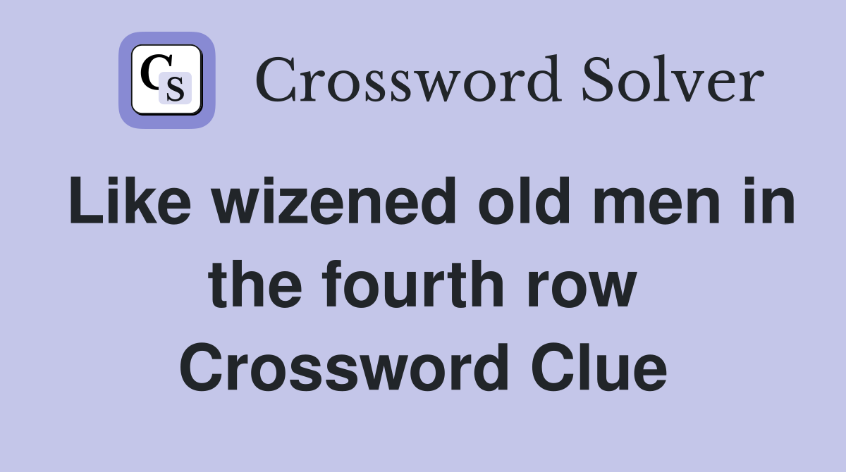 Like wizened old men in the fourth row Crossword Clue