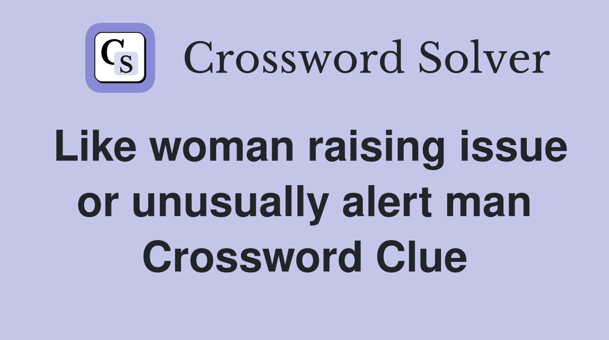 Like woman raising issue or unusually alert man Crossword Clue
