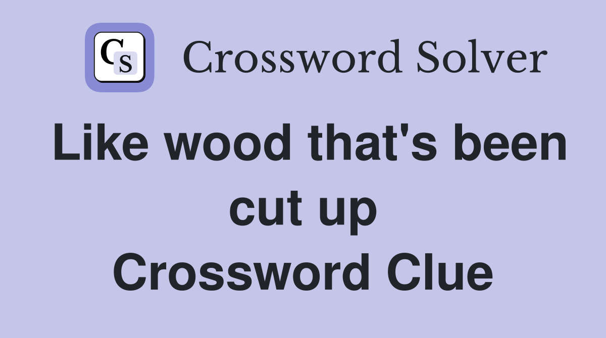 Like wood that's been cut up Crossword Clue
