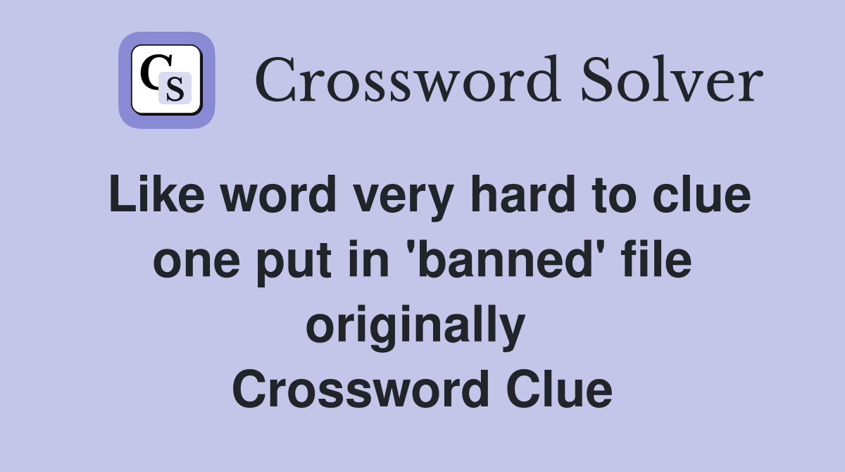 Like word very hard to clue one put in 'banned' file originally  Crossword Clue