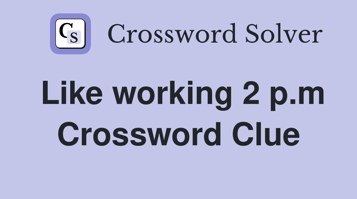 Like working 2 p.m Crossword Clue