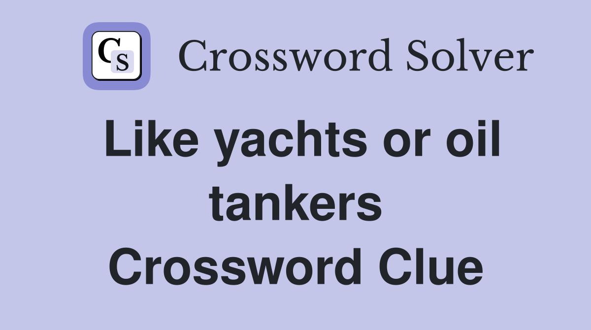 Like yachts or oil tankers Crossword Clue