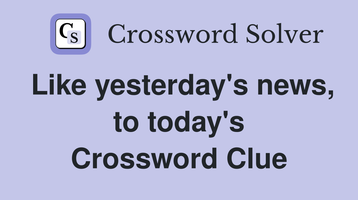 Like yesterday's news, to today's Crossword Clue