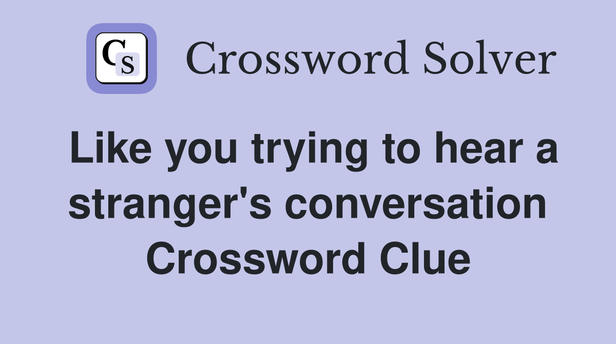 Like you trying to hear a stranger's conversation Crossword Clue