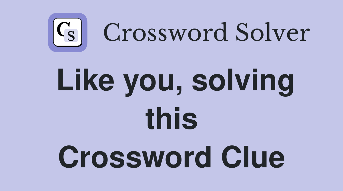 Like you, solving this Crossword Clue