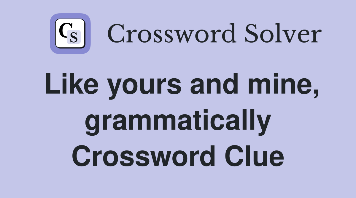 Like yours and mine, grammatically Crossword Clue