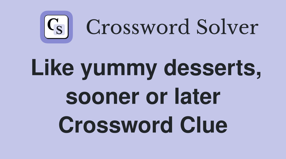 Like yummy desserts, sooner or later Crossword Clue