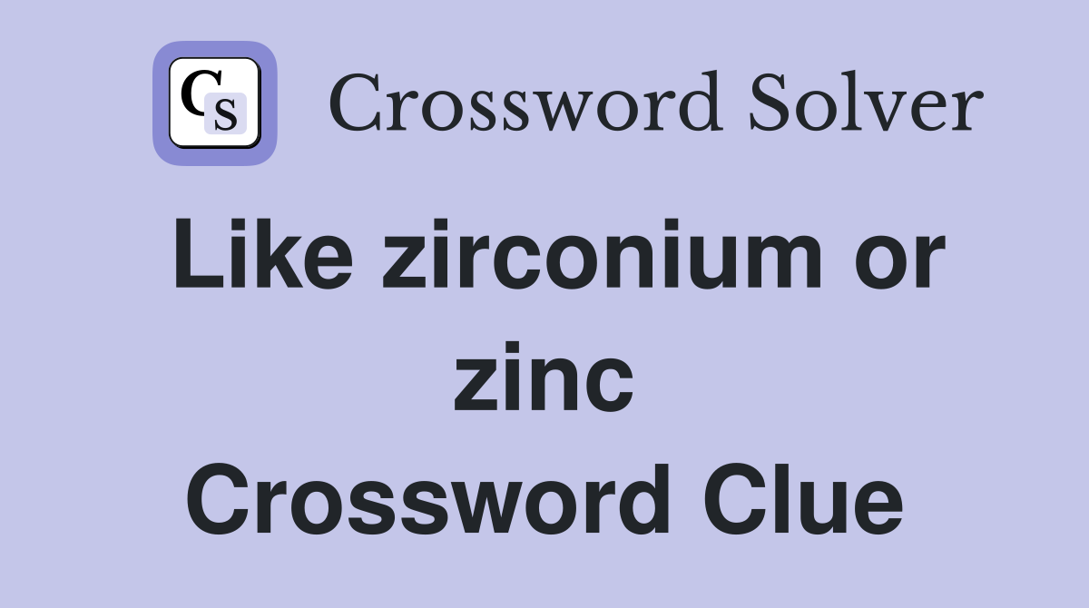 Like zirconium or zinc Crossword Clue